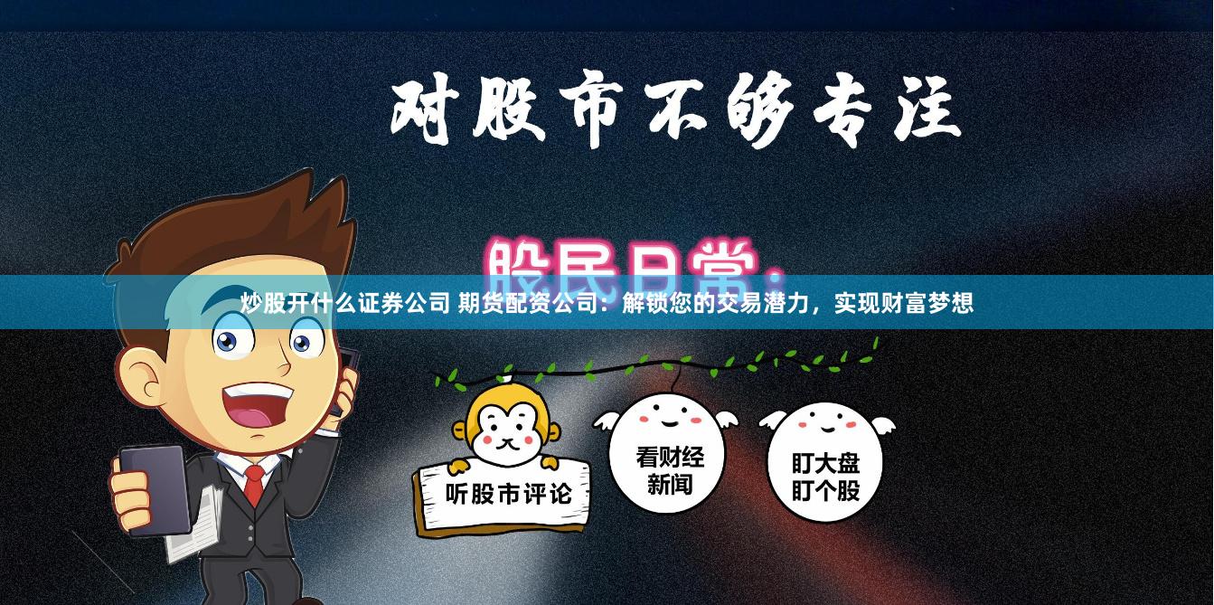 炒股开什么证券公司 期货配资公司：解锁您的交易潜力，实现财富梦想