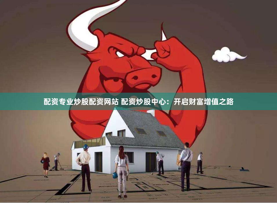 配资专业炒股配资网站 配资炒股中心：开启财富增值之路