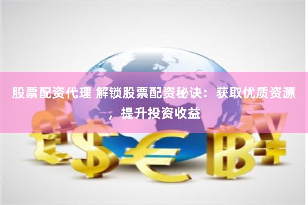 股票配资代理 解锁股票配资秘诀：获取优质资源，提升投资收益