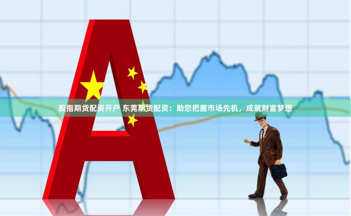 股指期货配资开户 东莞期货配资：助您把握市场先机，成就财富梦想
