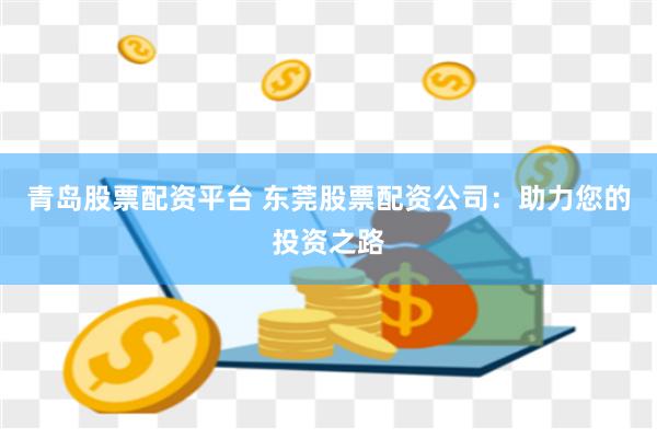 青岛股票配资平台 东莞股票配资公司：助力您的投资之路