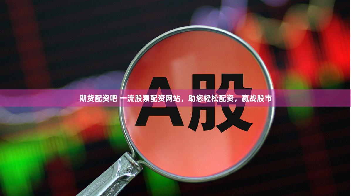 期货配资吧 一流股票配资网站，助您轻松配资，赢战股市