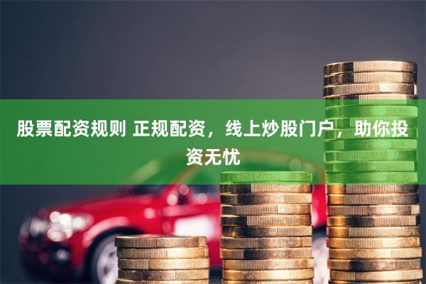 股票配资规则 正规配资，线上炒股门户，助你投资无忧
