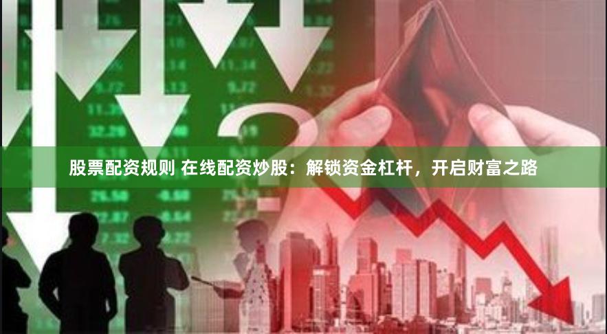 股票配资规则 在线配资炒股：解锁资金杠杆，开启财富之路