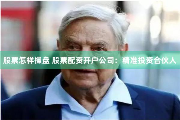 股票怎样操盘 股票配资开户公司:精准投资合伙人
