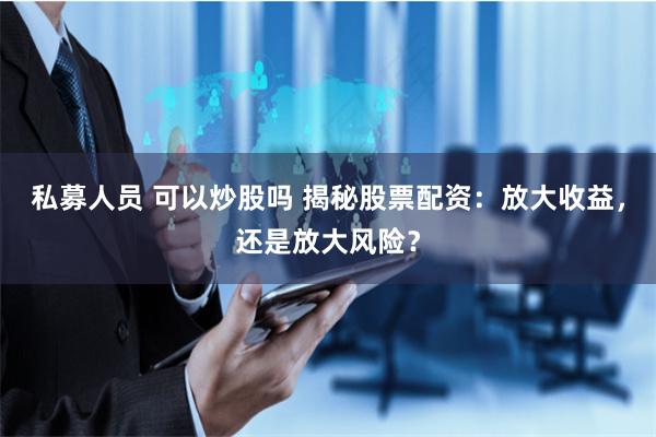 私募人员 可以炒股吗 揭秘股票配资：放大收益，还是放大风险？