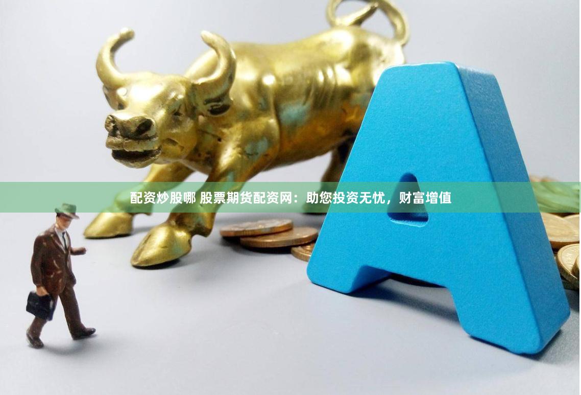 配资炒股哪 股票期货配资网：助您投资无忧，财富增值