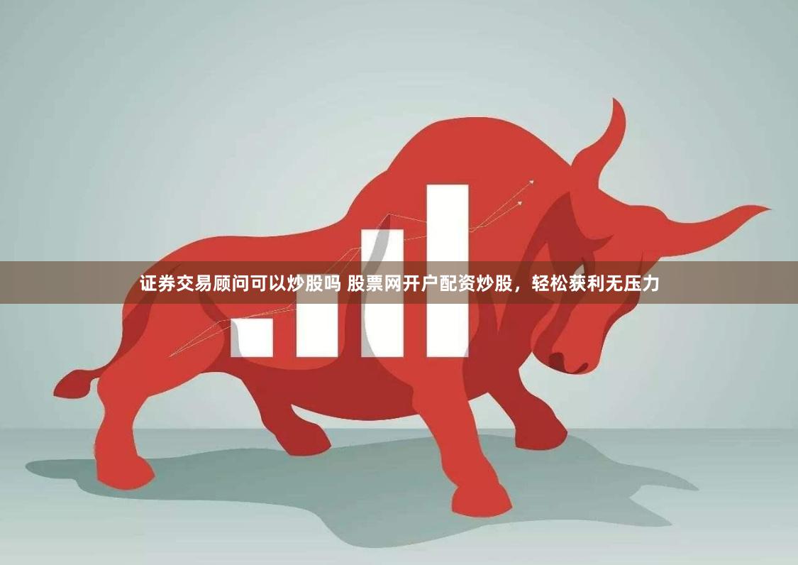 证券交易顾问可以炒股吗 股票网开户配资炒股,轻松获利无压力